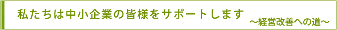 私たちは中小企業の皆様をサポートします。経営改善へに道