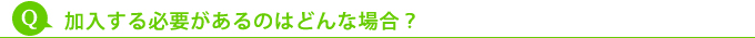 加入する必要があるのはどんな場合？